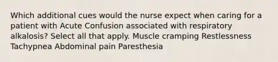 Which additional cues would the nurse expect when caring for a patient with Acute Confusion associated with respiratory alkalosis? Select all that apply. Muscle cramping Restlessness Tachypnea Abdominal pain Paresthesia