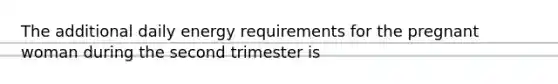 The additional daily energy requirements for the pregnant woman during the second trimester is