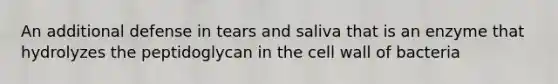 An additional defense in tears and saliva that is an enzyme that hydrolyzes the peptidoglycan in the cell wall of bacteria