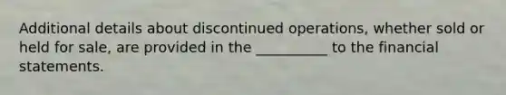 Additional details about discontinued operations, whether sold or held for sale, are provided in the __________ to the financial statements.