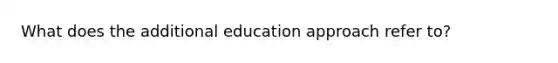 What does the additional education approach refer to?