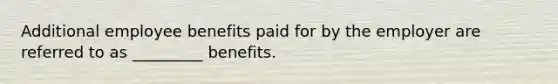 Additional employee benefits paid for by the employer are referred to as _________ benefits.