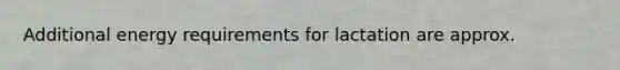 Additional energy requirements for lactation are approx.