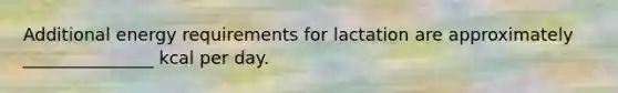 Additional energy requirements for lactation are approximately _______________ kcal per day.