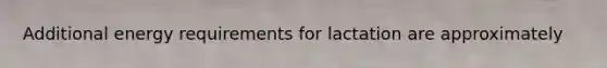 Additional energy requirements for lactation are approximately