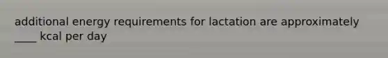 additional energy requirements for lactation are approximately ____ kcal per day