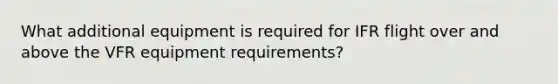 What additional equipment is required for IFR flight over and above the VFR equipment requirements?