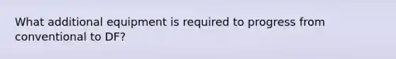 What additional equipment is required to progress from conventional to DF?