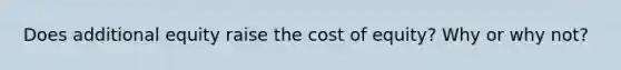 Does additional equity raise the cost of equity? Why or why not?