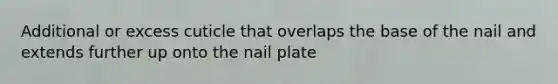 Additional or excess cuticle that overlaps the base of the nail and extends further up onto the nail plate