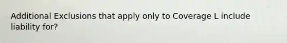 Additional Exclusions that apply only to Coverage L include liability for?