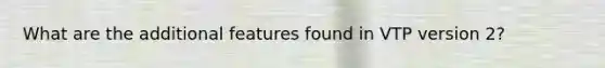 What are the additional features found in VTP version 2?