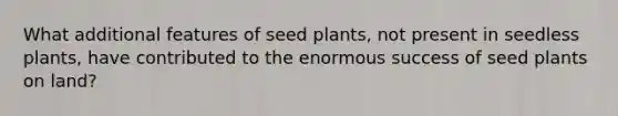 What additional features of seed plants, not present in seedless plants, have contributed to the enormous success of seed plants on land?