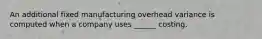 An additional fixed manufacturing overhead variance is computed when a company uses ______ costing.