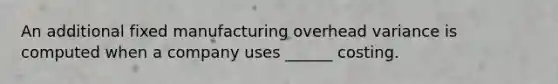 An additional fixed manufacturing overhead variance is computed when a company uses ______ costing.