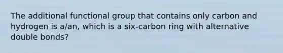 The additional functional group that contains only carbon and hydrogen is a/an, which is a six-carbon ring with alternative double bonds?