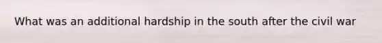 What was an additional hardship in the south after the civil war