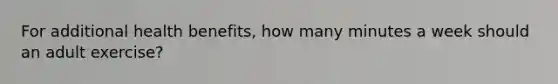For additional health benefits, how many minutes a week should an adult exercise?