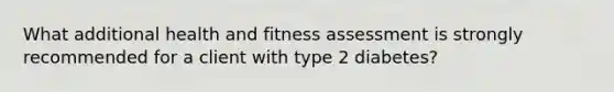 What additional health and fitness assessment is strongly recommended for a client with type 2 diabetes?