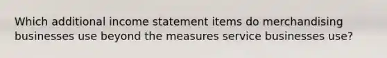 Which additional <a href='https://www.questionai.com/knowledge/kCPMsnOwdm-income-statement' class='anchor-knowledge'>income statement</a> items do merchandising businesses use beyond the measures service businesses use?