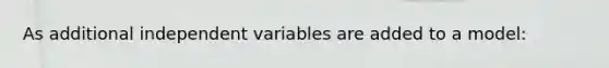 As additional independent variables are added to a model: