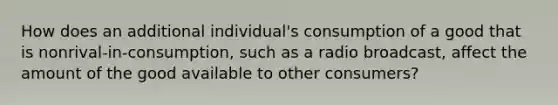 How does an additional individual's consumption of a good that is nonrival-in-consumption, such as a radio broadcast, affect the amount of the good available to other consumers?