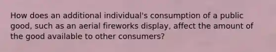 How does an additional individual's consumption of a public good, such as an aerial fireworks display, affect the amount of the good available to other consumers?