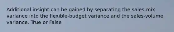 Additional insight can be gained by separating the sales-mix variance into the flexible-budget variance and the sales-volume variance. True or False