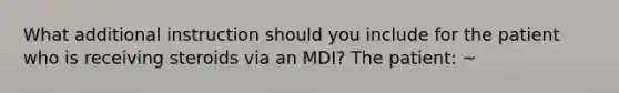 What additional instruction should you include for the patient who is receiving steroids via an MDI? The patient: ~