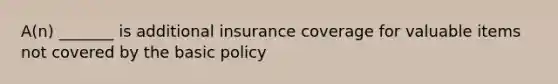 A(n) _______ is additional insurance coverage for valuable items not covered by the basic policy