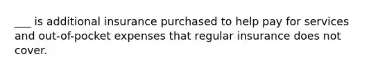 ___ is additional insurance purchased to help pay for services and out-of-pocket expenses that regular insurance does not cover.