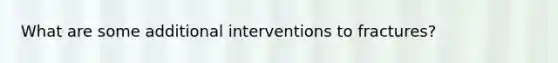 What are some additional interventions to fractures?