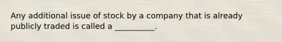 Any additional issue of stock by a company that is already publicly traded is called a __________.