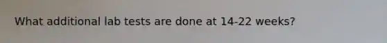 What additional lab tests are done at 14-22 weeks?