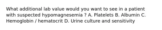 What additional lab value would you want to see in a patient with suspected hypomagnesemia ? A. Platelets B. Albumin C. Hemoglobin / hematocrit D. Urine culture and sensitivity