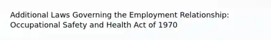 Additional Laws Governing the Employment Relationship: Occupational Safety and Health Act of 1970