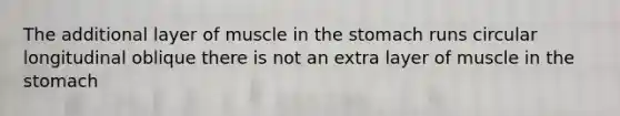 The additional layer of muscle in the stomach runs circular longitudinal oblique there is not an extra layer of muscle in the stomach