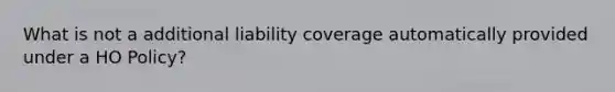 What is not a additional liability coverage automatically provided under a HO Policy?