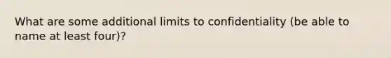 What are some additional limits to confidentiality (be able to name at least four)?