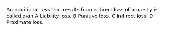 An additional loss that results from a direct loss of property is called a/an A Liability loss. B Punitive loss. C Indirect loss. D Proximate loss.