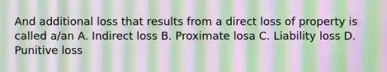 And additional loss that results from a direct loss of property is called a/an A. Indirect loss B. Proximate losa C. Liability loss D. Punitive loss