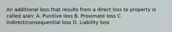 An additional loss that results from a direct loss to property is called a/an: A. Punitive loss B. Proximate loss C. Indirect/consequential loss D. Liability loss