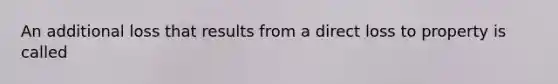 An additional loss that results from a direct loss to property is called