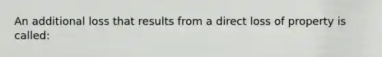 An additional loss that results from a direct loss of property is called: