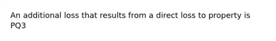 An additional loss that results from a direct loss to property is PQ3