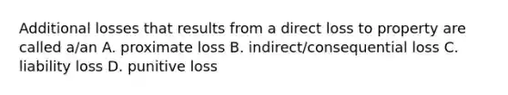 Additional losses that results from a direct loss to property are called a/an A. proximate loss B. indirect/consequential loss C. liability loss D. punitive loss