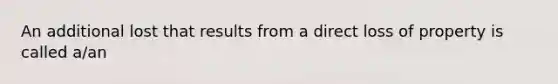 An additional lost that results from a direct loss of property is called a/an