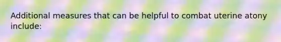 Additional measures that can be helpful to combat uterine atony include: