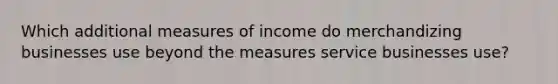 Which additional measures of income do merchandizing businesses use beyond the measures service businesses use?