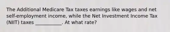 The Additional Medicare Tax taxes earnings like wages and net self-employment income, while the Net Investment Income Tax (NIIT) taxes ___________. At what rate?